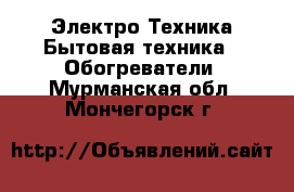 Электро-Техника Бытовая техника - Обогреватели. Мурманская обл.,Мончегорск г.